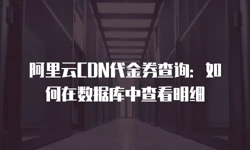 阿里云CDN代金券查询：如何在数据库中查看明细