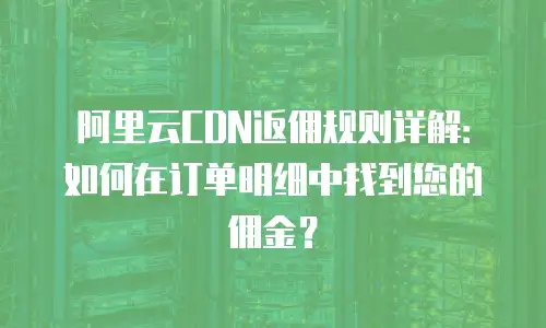 阿里云CDN返佣规则详解：如何在订单明细中找到您的佣金？