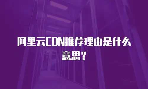 阿里云CDN推荐理由是什么意思？