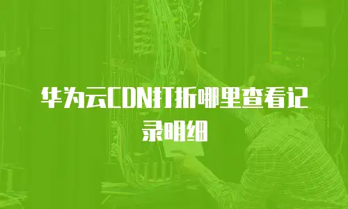 华为云CDN打折哪里查看记录明细