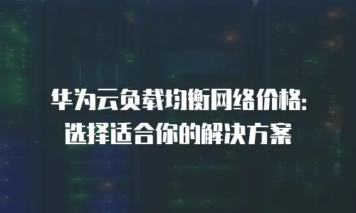 华为云负载均衡网络价格：选择适合你的解决方案