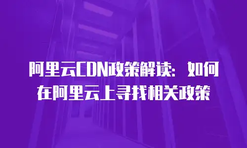 阿里云CDN政策解读：如何在阿里云上寻找相关政策