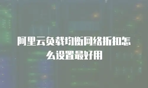 阿里云负载均衡网络折扣怎么设置最好用