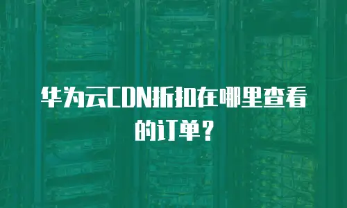 华为云CDN折扣在哪里查看的订单？