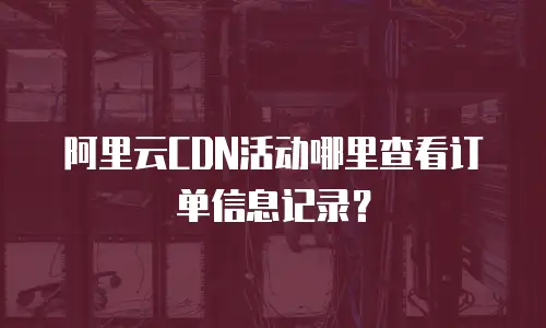 阿里云CDN活动哪里查看订单信息记录？