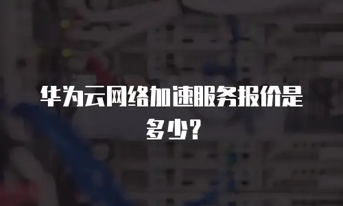 华为云网络加速服务报价是多少？