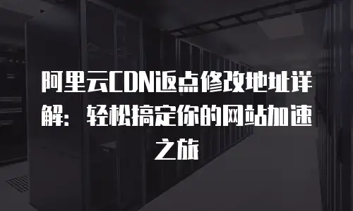 阿里云CDN返点修改地址详解：轻松搞定你的网站加速之旅