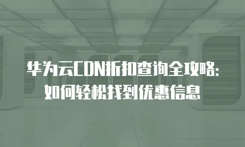 华为云CDN折扣查询全攻略：如何轻松找到优惠信息
