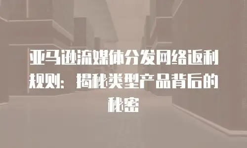 亚马逊流媒体分发网络返利规则：揭秘类型产品背后的秘密