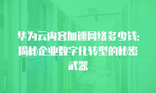 华为云内容加速网络多少钱：揭秘企业数字化转型的秘密武器
