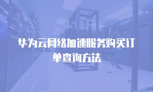 华为云网络加速服务购买订单查询方法