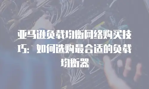 亚马逊负载均衡网络购买技巧：如何选购最合适的负载均衡器