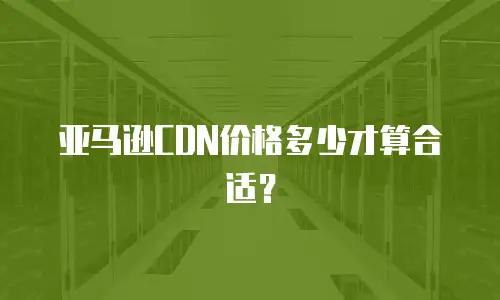 亚马逊CDN价格多少才算合适？