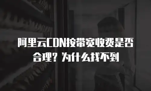 阿里云CDN按带宽收费是否合理？为什么找不到