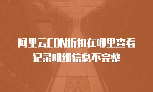 阿里云CDN折扣在哪里查看记录明细信息不完整