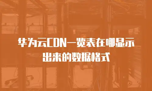 华为云CDN一览表在哪显示出来的数据格式