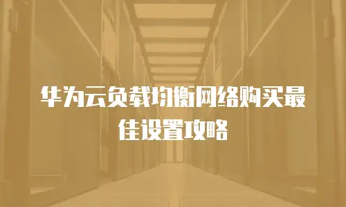 华为云负载均衡网络购买最佳设置攻略