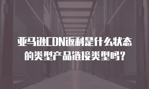 亚马逊CDN返利是什么状态的类型产品链接类型吗？