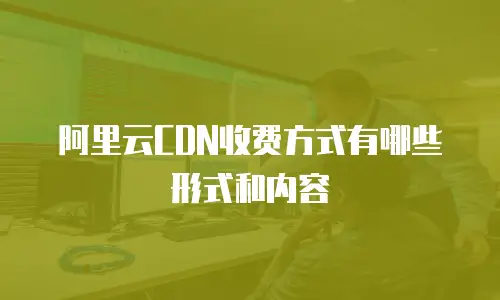 阿里云CDN收费方式有哪些形式和内容