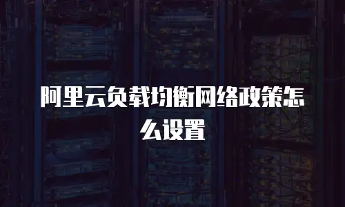 阿里云负载均衡网络政策怎么设置