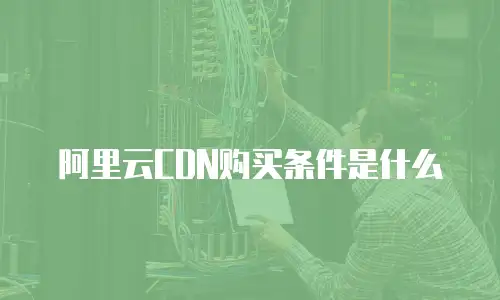 阿里云CDN购买条件是什么