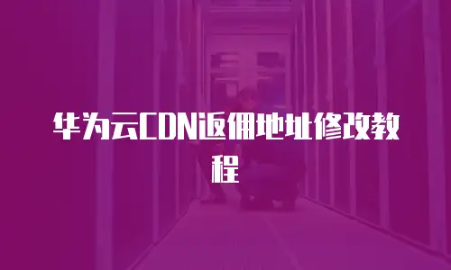 华为云CDN返佣地址修改教程