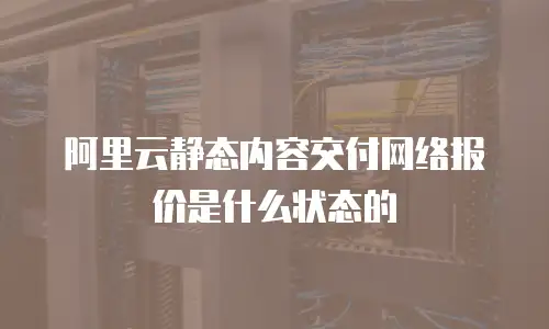 阿里云静态内容交付网络报价是什么状态的
