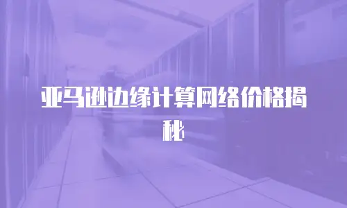 亚马逊边缘计算网络价格揭秘