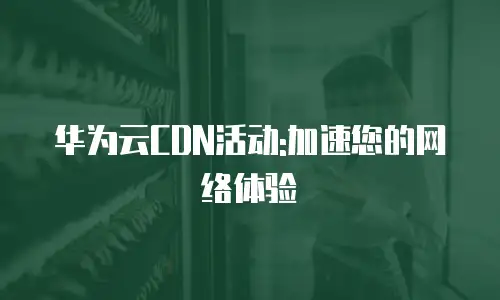 华为云CDN活动:加速您的网络体验