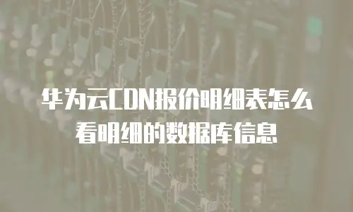 华为云CDN报价明细表怎么看明细的数据库信息