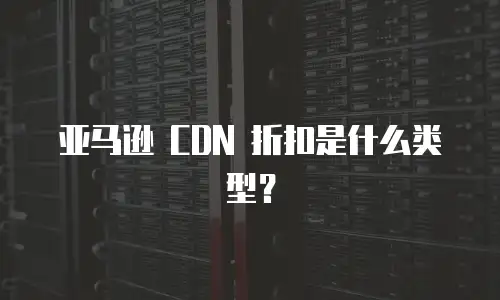 亚马逊 CDN 折扣是什么类型？