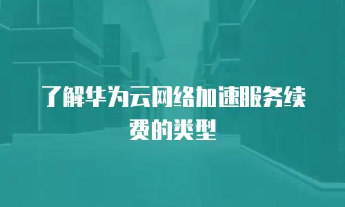了解华为云网络加速服务续费的类型