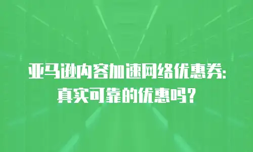 亚马逊内容加速网络优惠券：真实可靠的优惠吗？