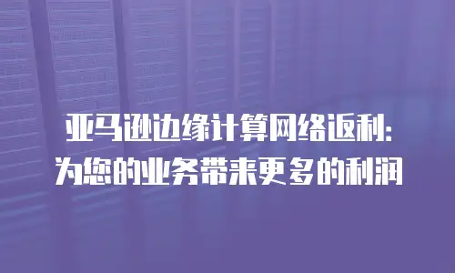 亚马逊边缘计算网络返利：为您的业务带来更多的利润