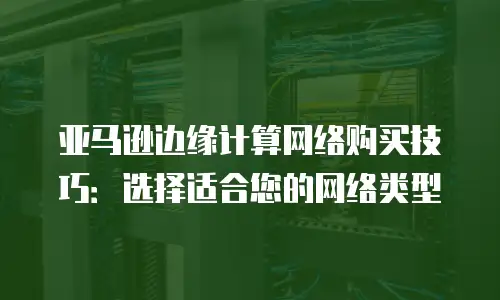 亚马逊边缘计算网络购买技巧：选择适合您的网络类型