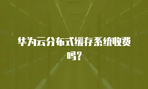 华为云分布式缓存系统收费吗？