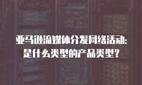 亚马逊流媒体分发网络活动：是什么类型的产品类型？