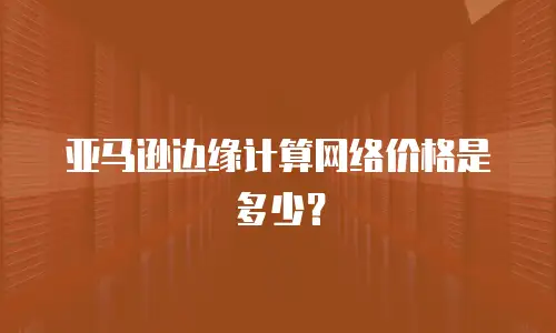 亚马逊边缘计算网络价格是多少？