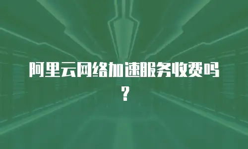 阿里云网络加速服务收费吗？