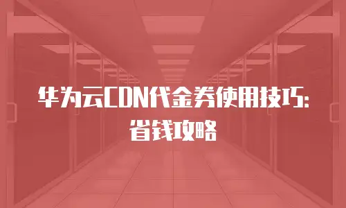 华为云CDN代金券使用技巧：省钱攻略
