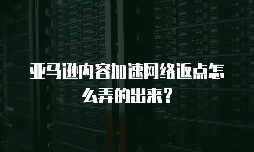 亚马逊内容加速网络返点怎么弄的出来？
