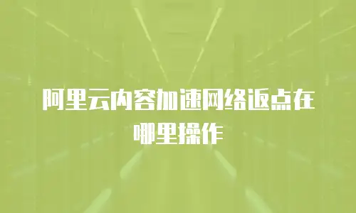 阿里云内容加速网络返点在哪里操作
