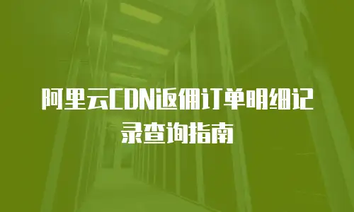 阿里云CDN返佣订单明细记录查询指南