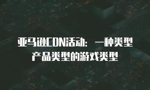 亚马逊CDN活动：一种类型产品类型的游戏类型