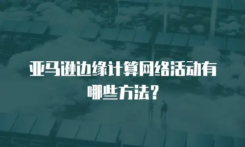 亚马逊边缘计算网络活动有哪些方法？