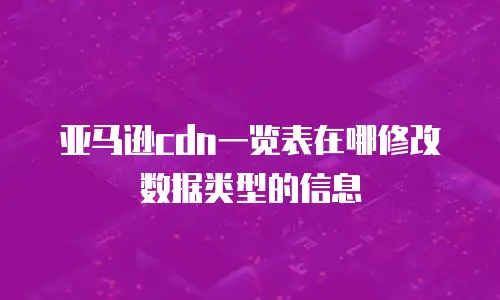 亚马逊cdn一览表在哪修改数据类型的信息