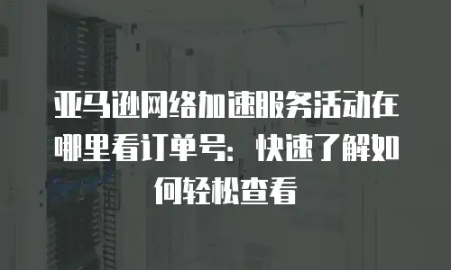 亚马逊网络加速服务活动在哪里看订单号：快速了解如何轻松查看