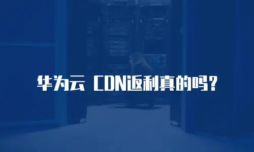 华为云 CDN返利真的吗？