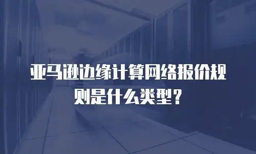 亚马逊边缘计算网络报价规则是什么类型？