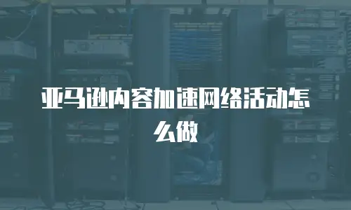 亚马逊内容加速网络活动怎么做